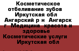 Косметическое отбеливание зубов  - Иркутская обл., Ангарский р-н, Ангарск г. Медицина, красота и здоровье » Косметические услуги   . Иркутская обл.